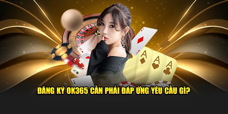 Đăng ký OK365 cần phải đáp ứng yêu cầu gì?